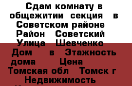 Сдам комнату в общежитии (секция), в Советском районе › Район ­ Советский › Улица ­ Шевченко › Дом ­ 39в › Этажность дома ­ 4 › Цена ­ 5 000 - Томская обл., Томск г. Недвижимость » Квартиры аренда   . Томская обл.